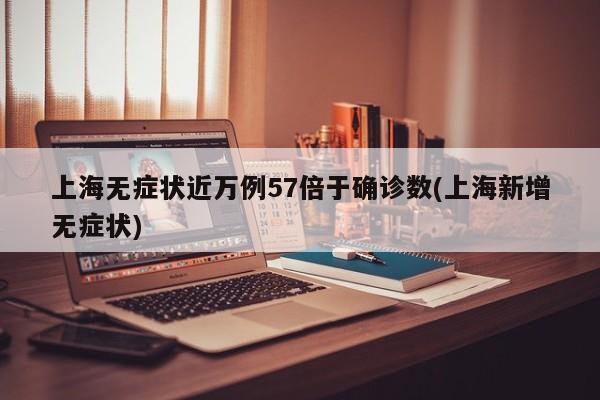上海无症状近万例57倍于确诊数(上海新增无症状)