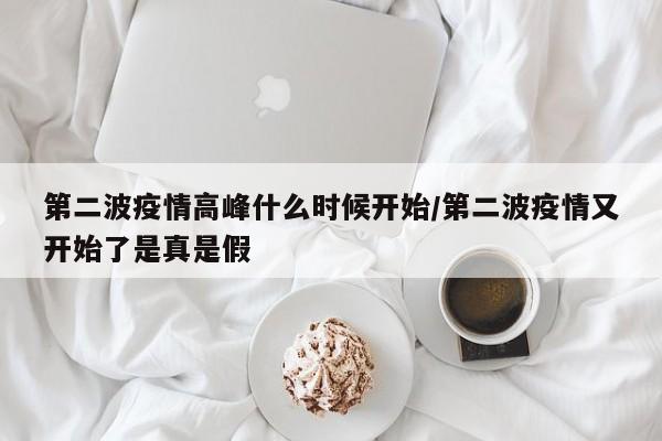 第二波疫情高峰什么时候开始/第二波疫情又开始了是真是假