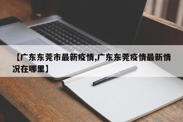 【广东东莞市最新疫情,广东东莞疫情最新情况在哪里】