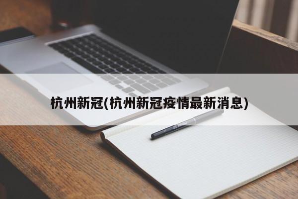 杭州新冠(杭州新冠疫情最新消息)