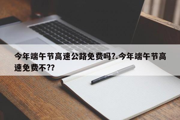今年端午节高速公路免费吗?.今年端午节高速免费不??