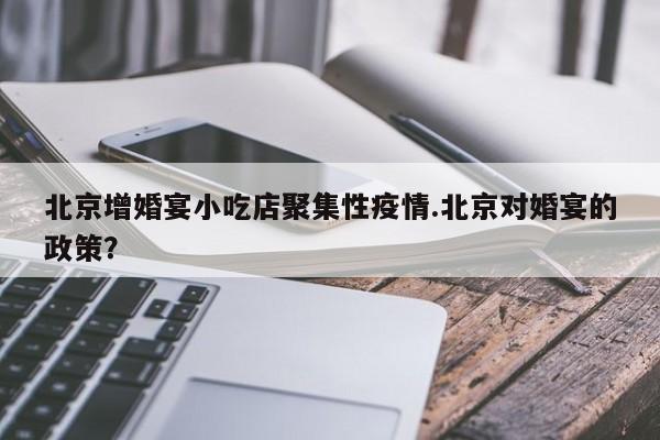 北京增婚宴小吃店聚集性疫情.北京对婚宴的政策?