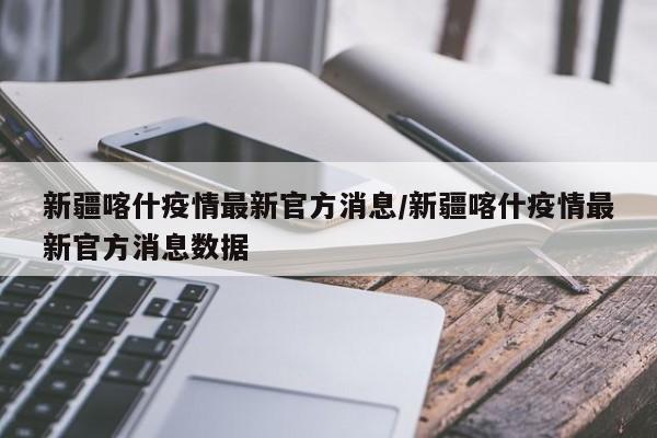 新疆喀什疫情最新官方消息/新疆喀什疫情最新官方消息数据