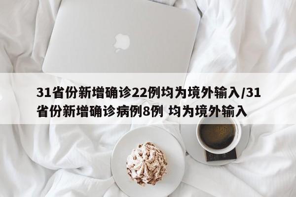 31省份新增确诊22例均为境外输入/31省份新增确诊病例8例 均为境外输入