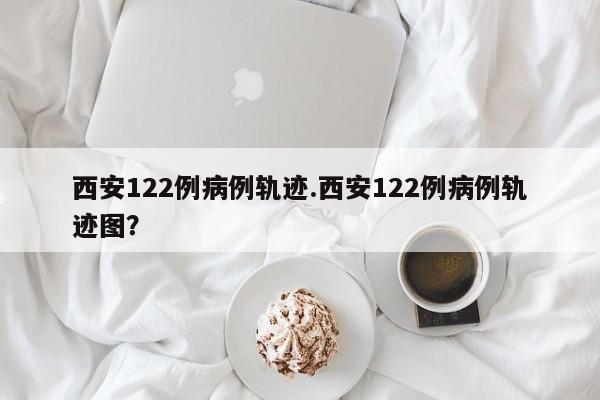 西安122例病例轨迹.西安122例病例轨迹图?