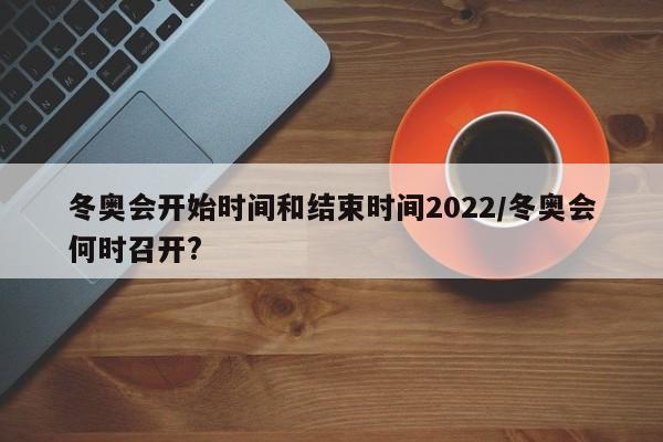 冬奥会开始时间和结束时间2022/冬奥会何时召开?