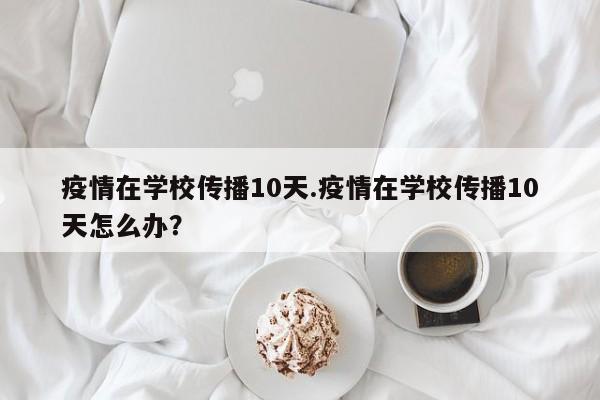 疫情在学校传播10天.疫情在学校传播10天怎么办?