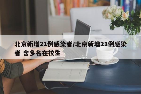北京新增21例感染者/北京新增21例感染者 含多名在校生