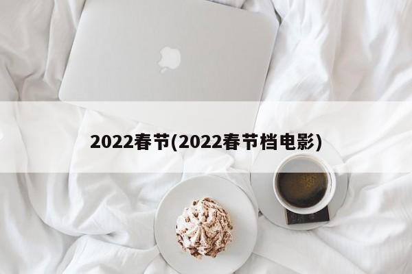 2022春节(2022春节档电影)