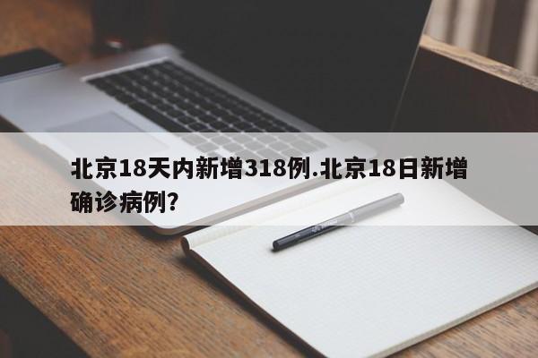 北京18天内新增318例.北京18日新增确诊病例?