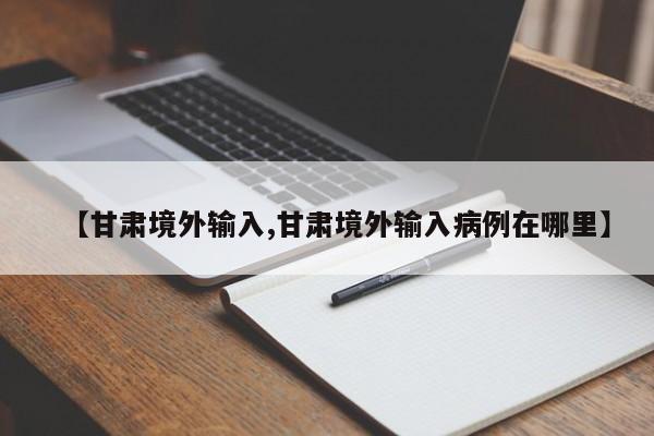 【甘肃境外输入,甘肃境外输入病例在哪里】