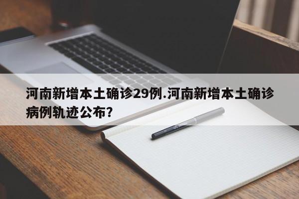 河南新增本土确诊29例.河南新增本土确诊病例轨迹公布?