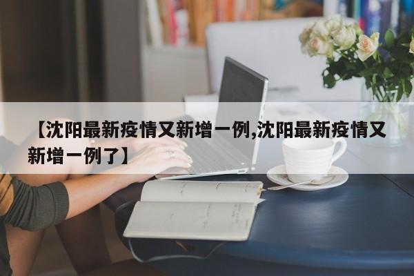 【沈阳最新疫情又新增一例,沈阳最新疫情又新增一例了】