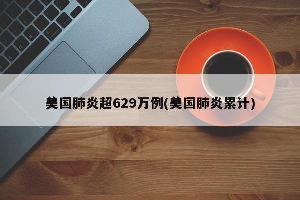 美国肺炎超629万例(美国肺炎累计)
