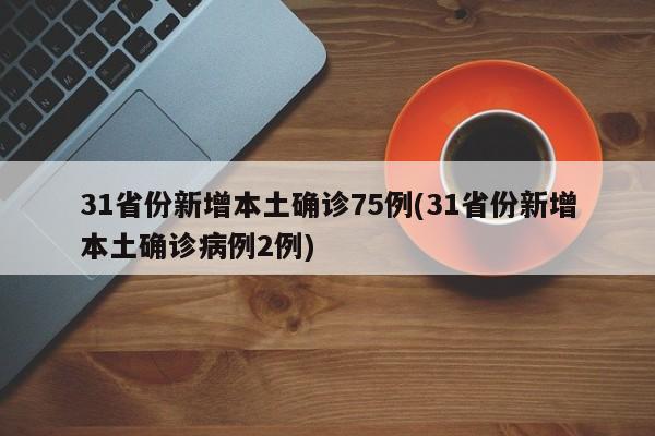31省份新增本土确诊75例(31省份新增本土确诊病例2例)
