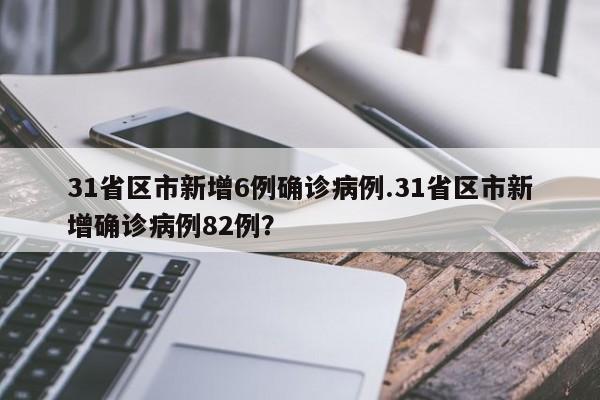 31省区市新增6例确诊病例.31省区市新增确诊病例82例?