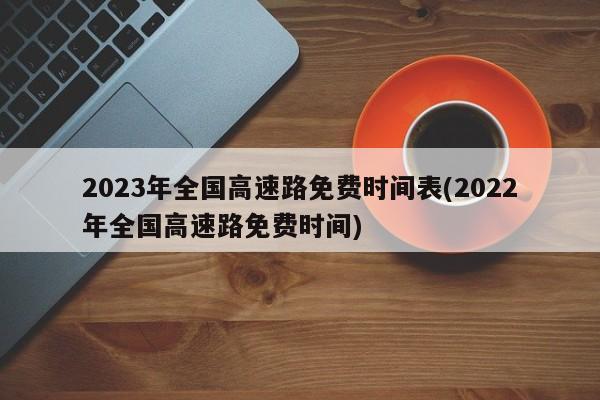 2023年全国高速路免费时间表(2022年全国高速路免费时间)