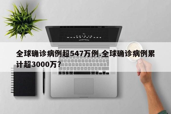 全球确诊病例超547万例.全球确诊病例累计超3000万?