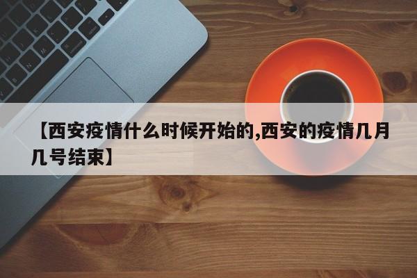 【西安疫情什么时候开始的,西安的疫情几月几号结束】