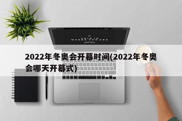 2022年冬奥会开幕时间(2022年冬奥会哪天开幕式)