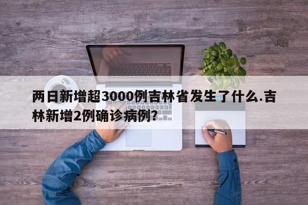 两日新增超3000例吉林省发生了什么.吉林新增2例确诊病例?