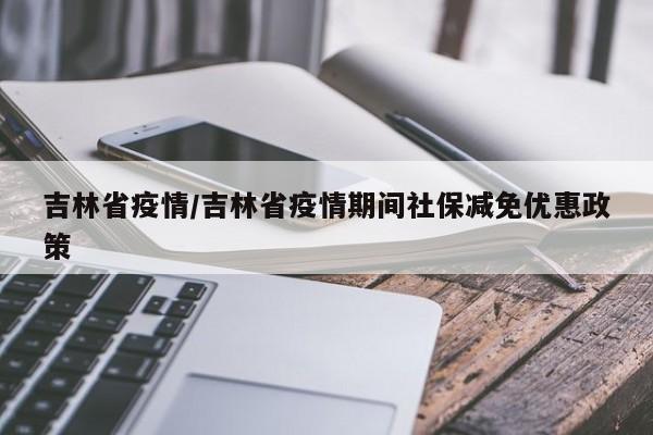 吉林省疫情/吉林省疫情期间社保减免优惠政策