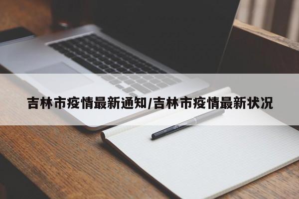 吉林市疫情最新通知/吉林市疫情最新状况