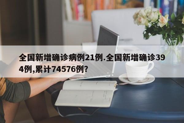 全国新增确诊病例21例.全国新增确诊394例,累计74576例?