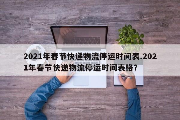 2021年春节快递物流停运时间表.2021年春节快递物流停运时间表格?
