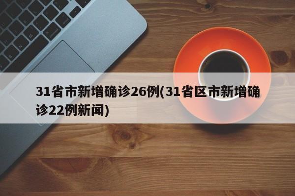 31省市新增确诊26例(31省区市新增确诊22例新闻)