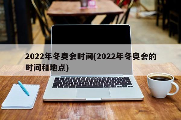 2022年冬奥会时间(2022年冬奥会的时间和地点)