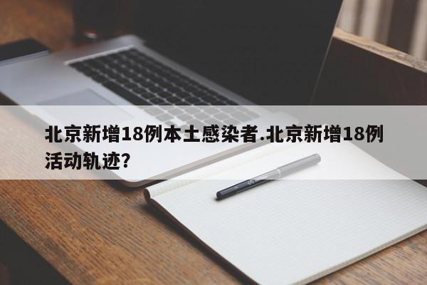 北京新增18例本土感染者.北京新增18例活动轨迹?