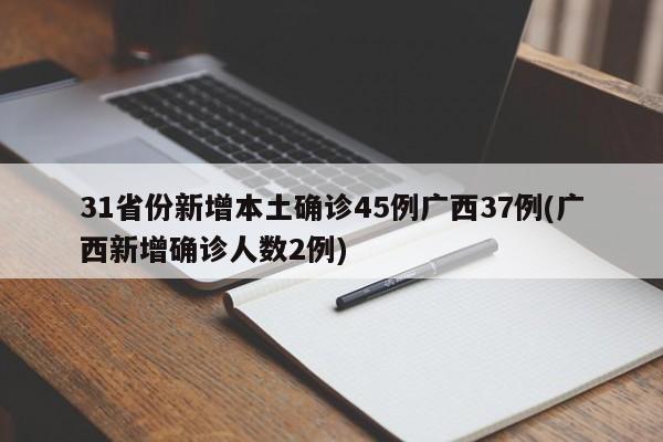 31省份新增本土确诊45例广西37例(广西新增确诊人数2例)