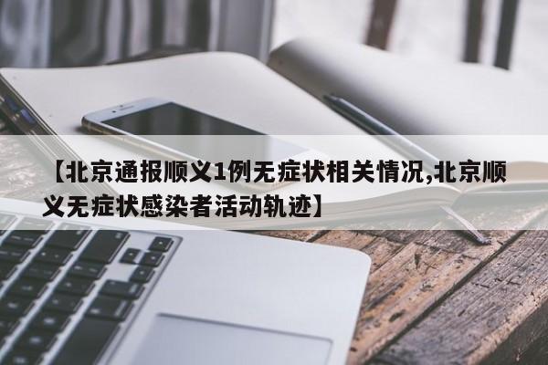 【北京通报顺义1例无症状相关情况,北京顺义无症状感染者活动轨迹】