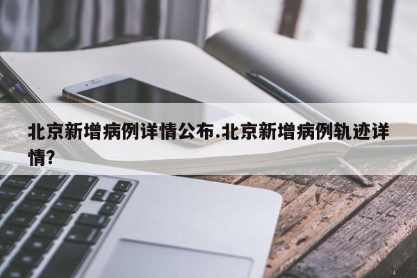 北京新增病例详情公布.北京新增病例轨迹详情?