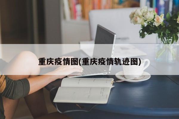 重庆疫情图(重庆疫情轨迹图)
