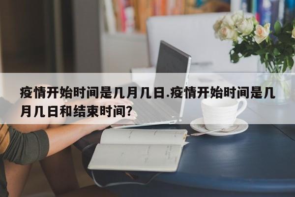 疫情开始时间是几月几日.疫情开始时间是几月几日和结束时间?